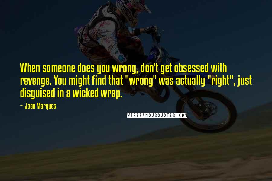 Joan Marques Quotes: When someone does you wrong, don't get obsessed with revenge. You might find that "wrong" was actually "right", just disguised in a wicked wrap.