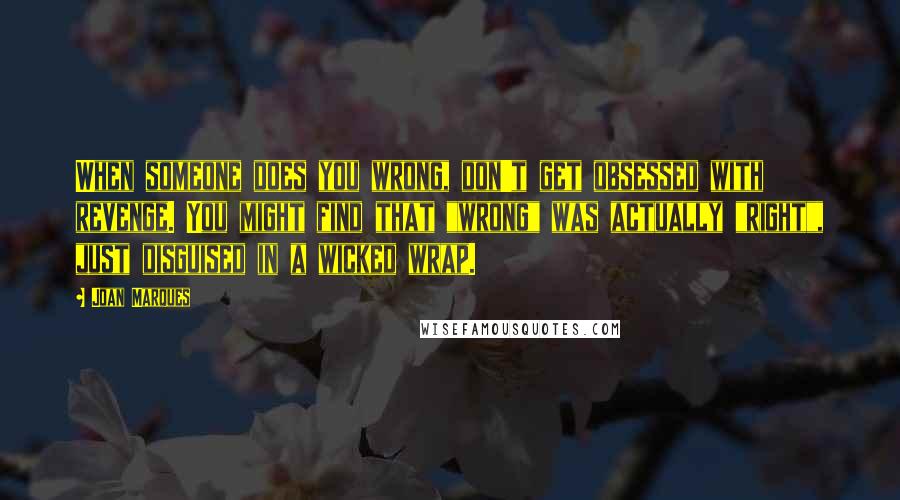 Joan Marques Quotes: When someone does you wrong, don't get obsessed with revenge. You might find that "wrong" was actually "right", just disguised in a wicked wrap.