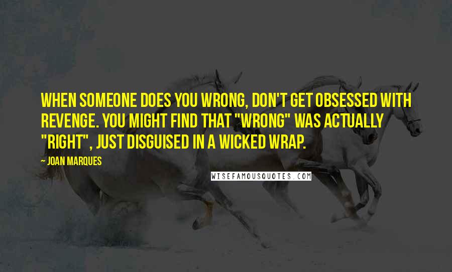 Joan Marques Quotes: When someone does you wrong, don't get obsessed with revenge. You might find that "wrong" was actually "right", just disguised in a wicked wrap.