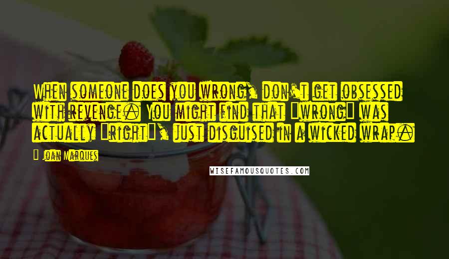 Joan Marques Quotes: When someone does you wrong, don't get obsessed with revenge. You might find that "wrong" was actually "right", just disguised in a wicked wrap.