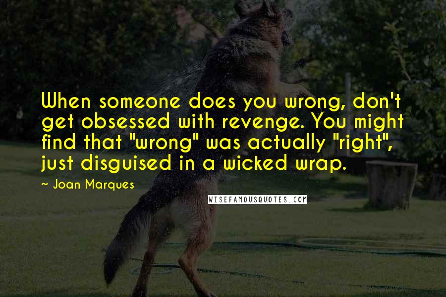 Joan Marques Quotes: When someone does you wrong, don't get obsessed with revenge. You might find that "wrong" was actually "right", just disguised in a wicked wrap.