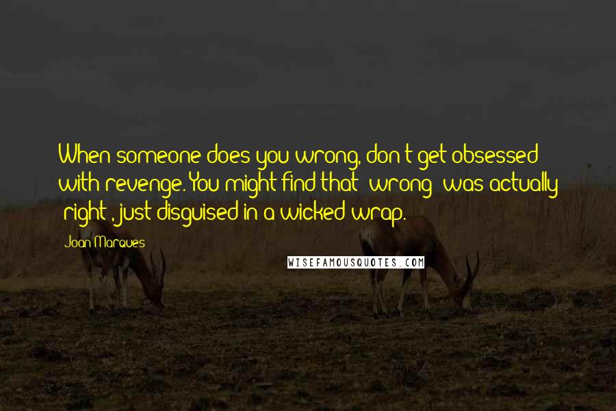 Joan Marques Quotes: When someone does you wrong, don't get obsessed with revenge. You might find that "wrong" was actually "right", just disguised in a wicked wrap.