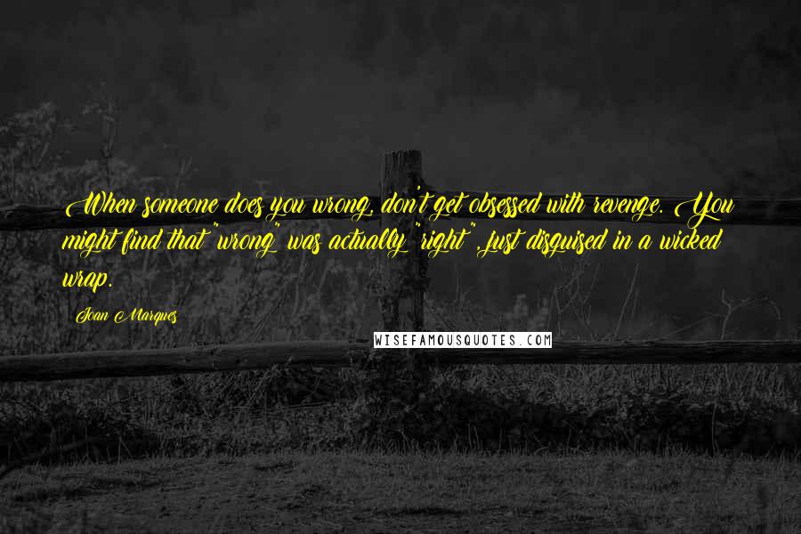 Joan Marques Quotes: When someone does you wrong, don't get obsessed with revenge. You might find that "wrong" was actually "right", just disguised in a wicked wrap.