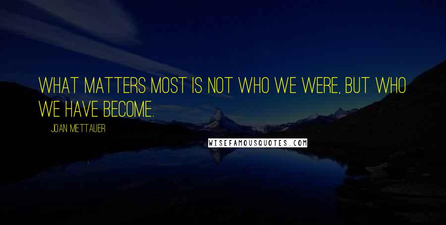 Joan Mettauer Quotes: What matters most is not who we were, but who we have become.