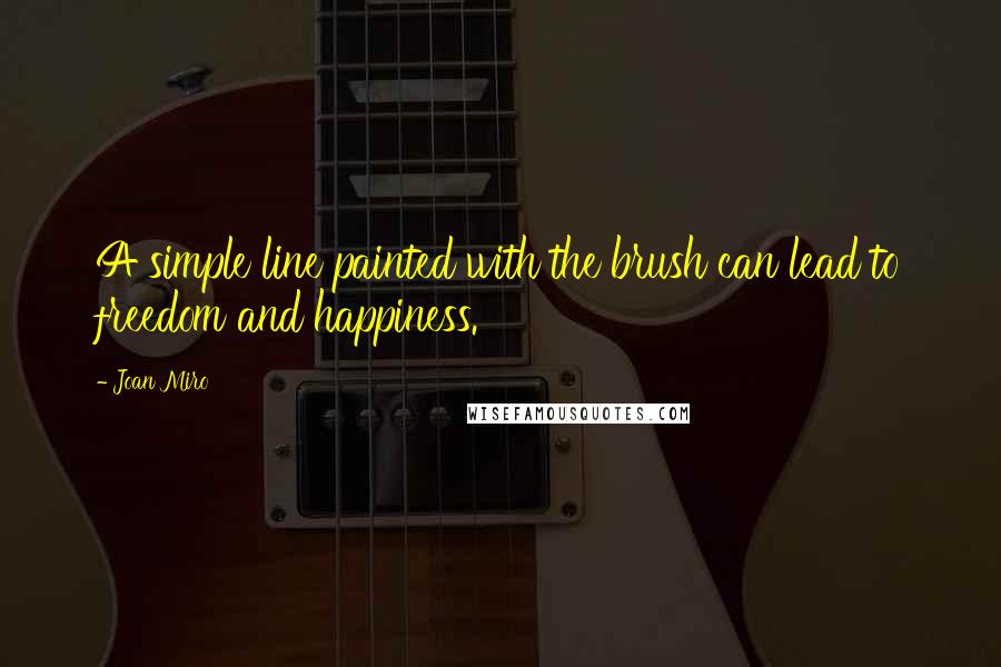 Joan Miro Quotes: A simple line painted with the brush can lead to freedom and happiness.