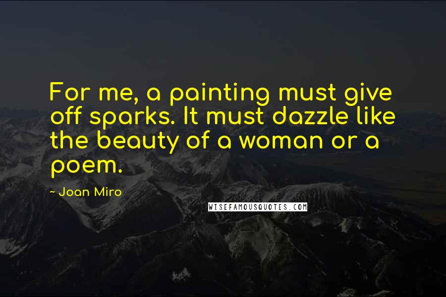 Joan Miro Quotes: For me, a painting must give off sparks. It must dazzle like the beauty of a woman or a poem.