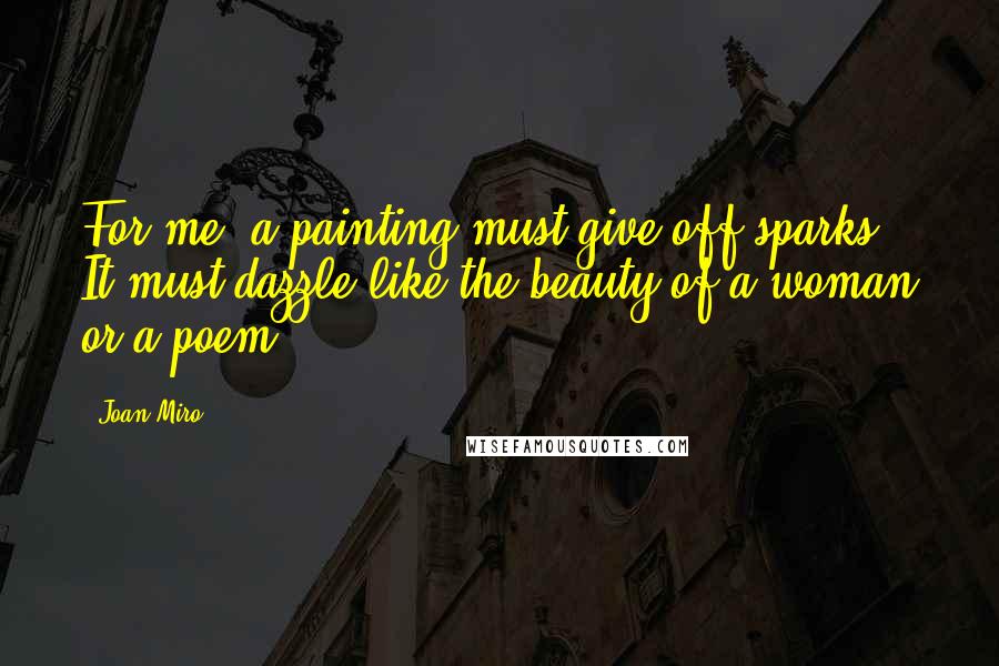 Joan Miro Quotes: For me, a painting must give off sparks. It must dazzle like the beauty of a woman or a poem.