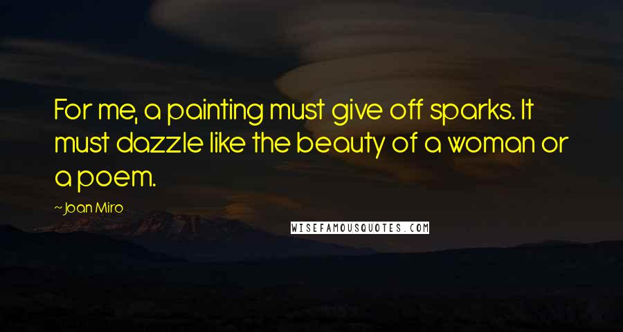 Joan Miro Quotes: For me, a painting must give off sparks. It must dazzle like the beauty of a woman or a poem.