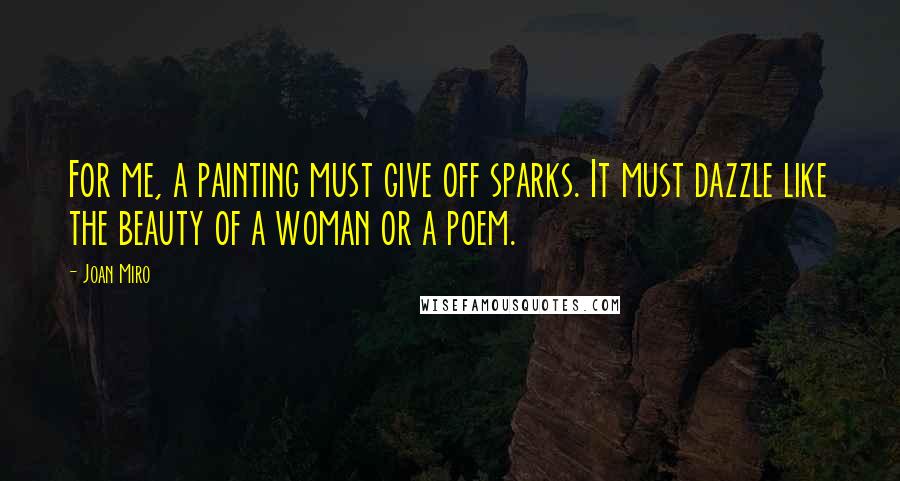 Joan Miro Quotes: For me, a painting must give off sparks. It must dazzle like the beauty of a woman or a poem.