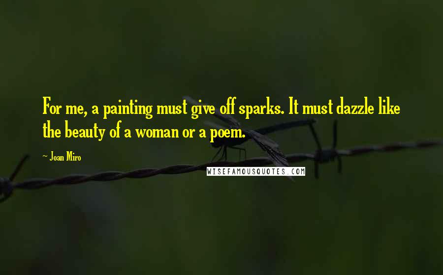 Joan Miro Quotes: For me, a painting must give off sparks. It must dazzle like the beauty of a woman or a poem.