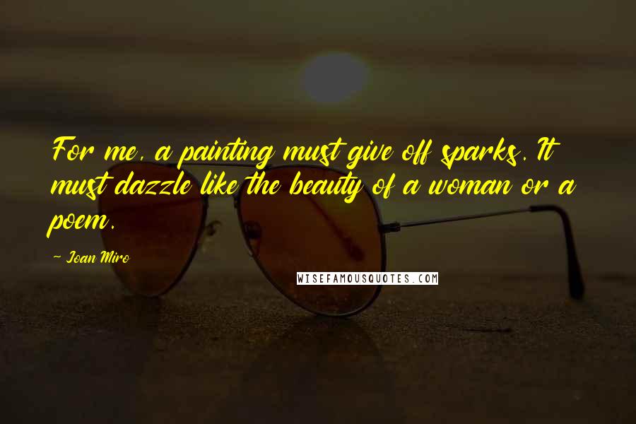 Joan Miro Quotes: For me, a painting must give off sparks. It must dazzle like the beauty of a woman or a poem.