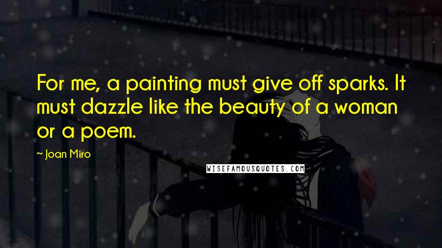 Joan Miro Quotes: For me, a painting must give off sparks. It must dazzle like the beauty of a woman or a poem.