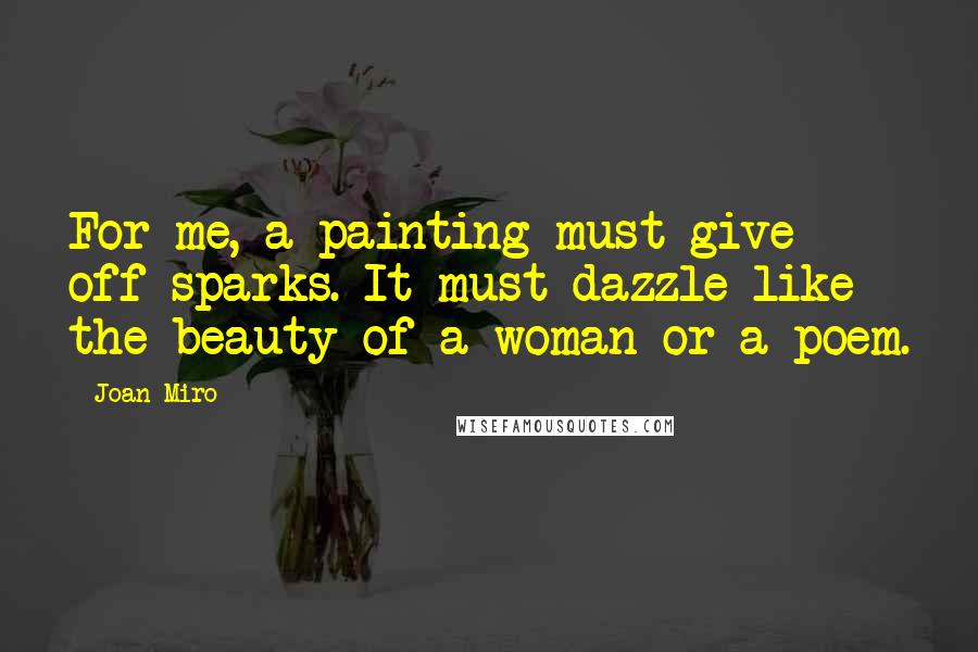 Joan Miro Quotes: For me, a painting must give off sparks. It must dazzle like the beauty of a woman or a poem.