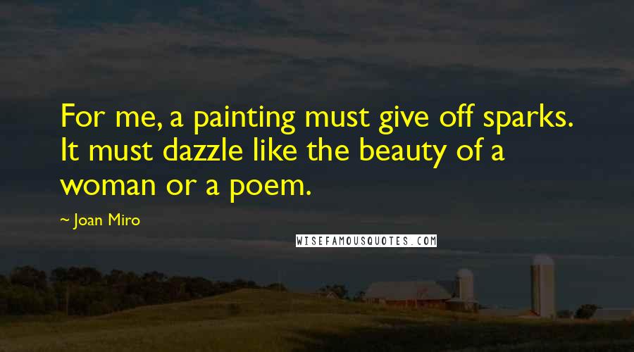 Joan Miro Quotes: For me, a painting must give off sparks. It must dazzle like the beauty of a woman or a poem.