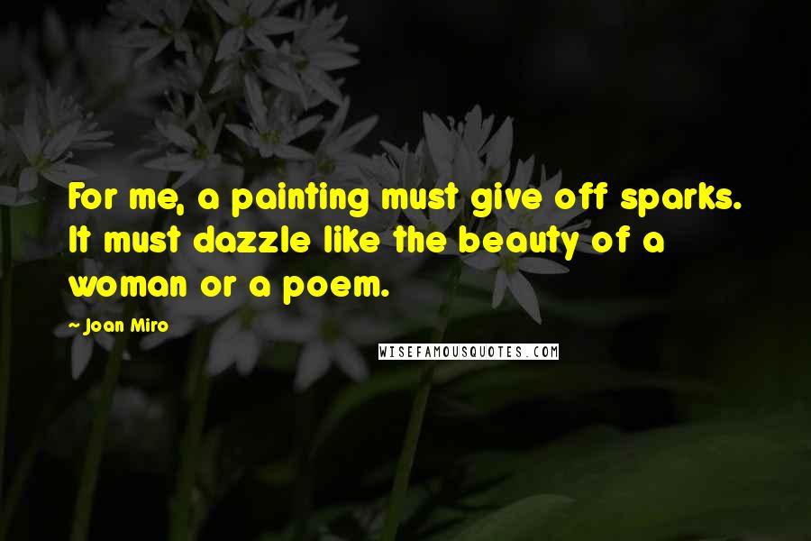 Joan Miro Quotes: For me, a painting must give off sparks. It must dazzle like the beauty of a woman or a poem.