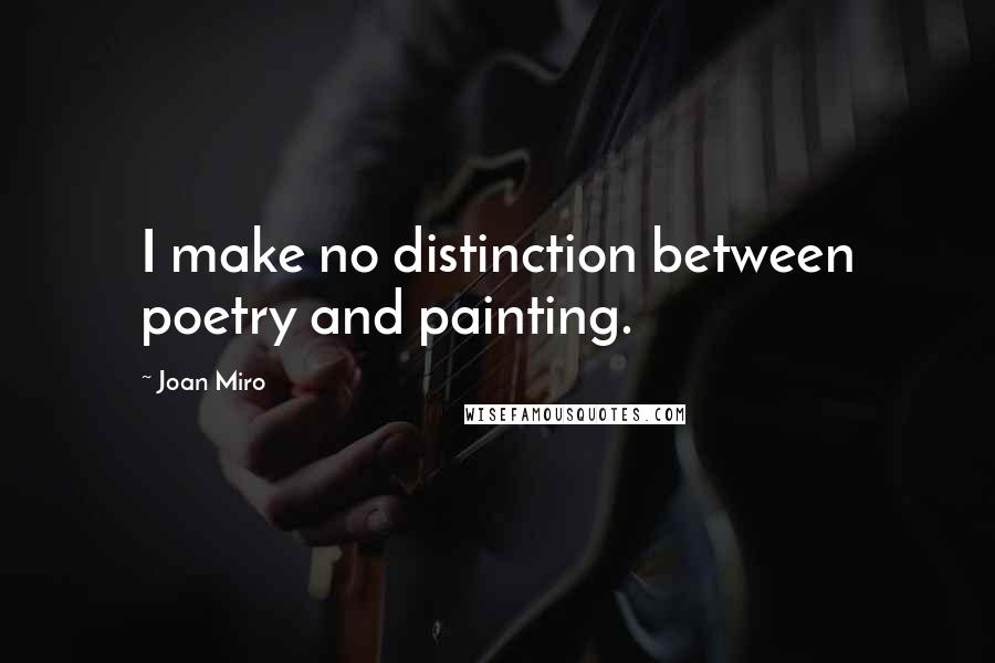 Joan Miro Quotes: I make no distinction between poetry and painting.