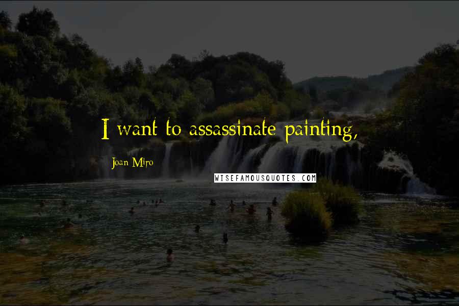 Joan Miro Quotes: I want to assassinate painting,