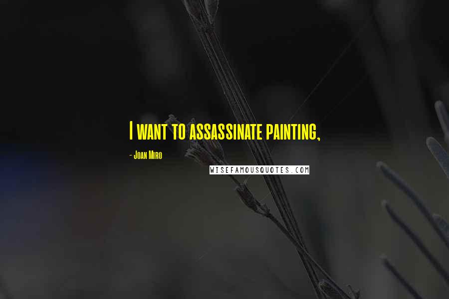 Joan Miro Quotes: I want to assassinate painting,