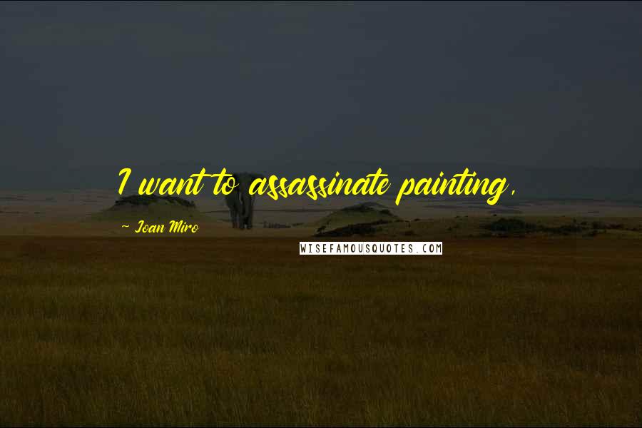 Joan Miro Quotes: I want to assassinate painting,