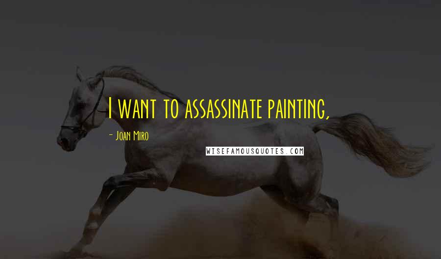 Joan Miro Quotes: I want to assassinate painting,