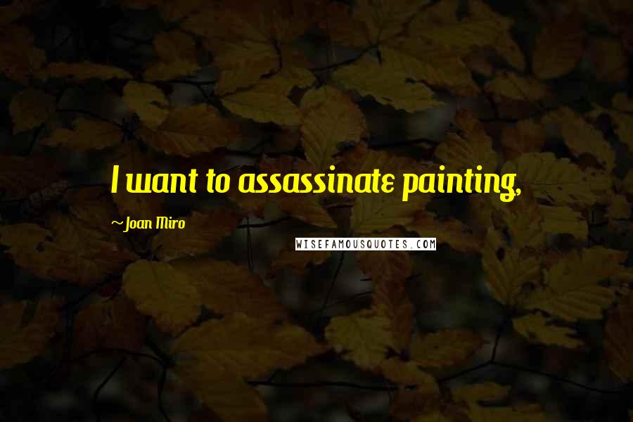 Joan Miro Quotes: I want to assassinate painting,