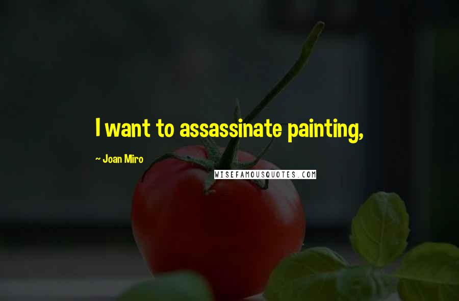 Joan Miro Quotes: I want to assassinate painting,