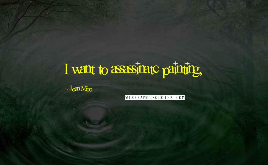 Joan Miro Quotes: I want to assassinate painting,