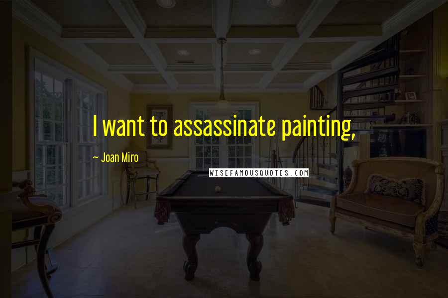 Joan Miro Quotes: I want to assassinate painting,