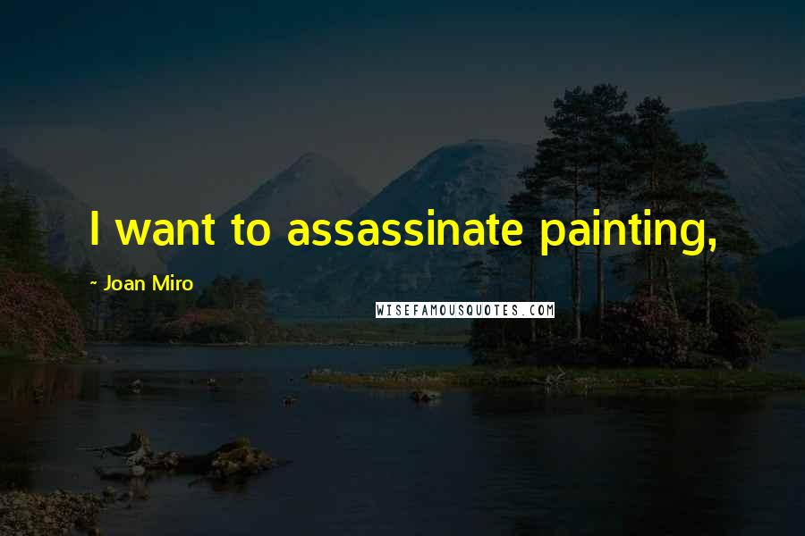 Joan Miro Quotes: I want to assassinate painting,