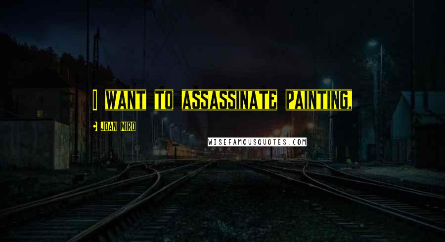 Joan Miro Quotes: I want to assassinate painting,