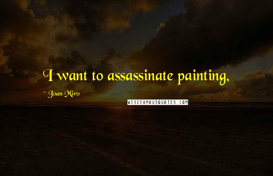 Joan Miro Quotes: I want to assassinate painting,