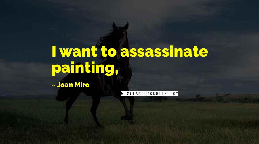 Joan Miro Quotes: I want to assassinate painting,