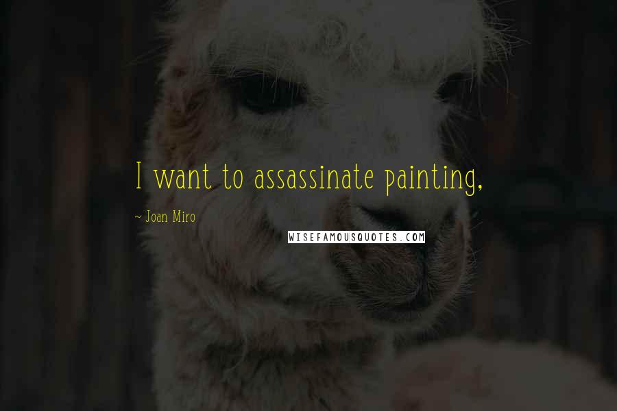 Joan Miro Quotes: I want to assassinate painting,