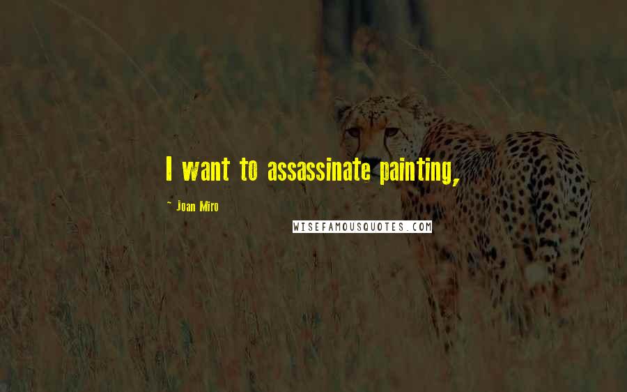 Joan Miro Quotes: I want to assassinate painting,