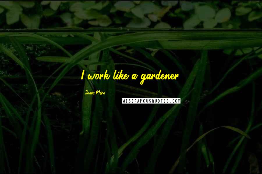 Joan Miro Quotes: I work like a gardener.