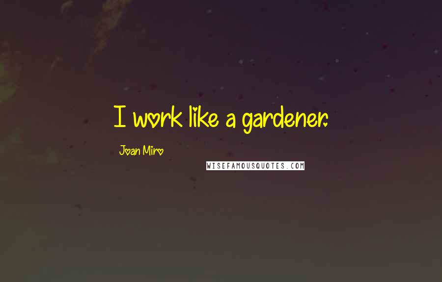 Joan Miro Quotes: I work like a gardener.