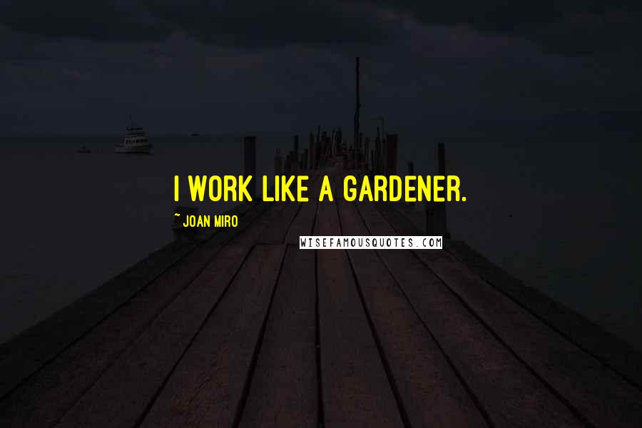 Joan Miro Quotes: I work like a gardener.