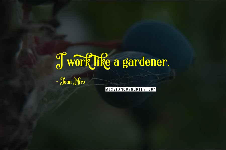 Joan Miro Quotes: I work like a gardener.
