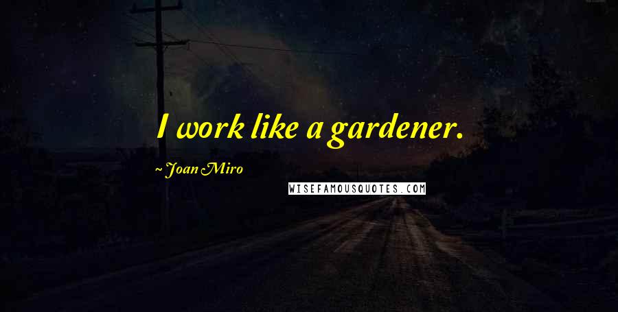 Joan Miro Quotes: I work like a gardener.