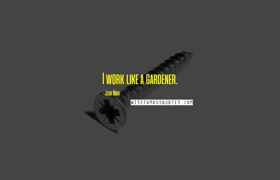 Joan Miro Quotes: I work like a gardener.