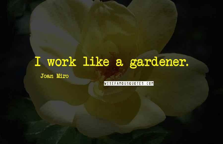 Joan Miro Quotes: I work like a gardener.