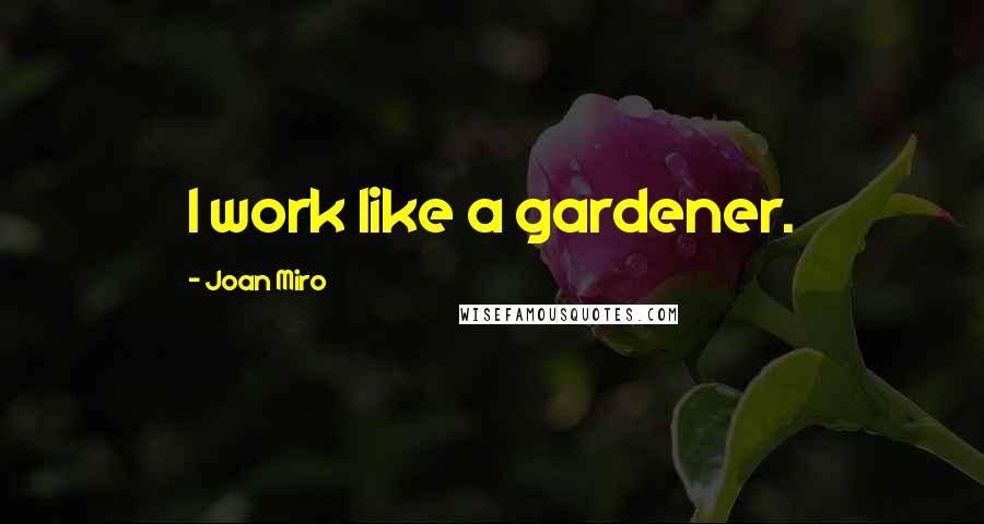 Joan Miro Quotes: I work like a gardener.
