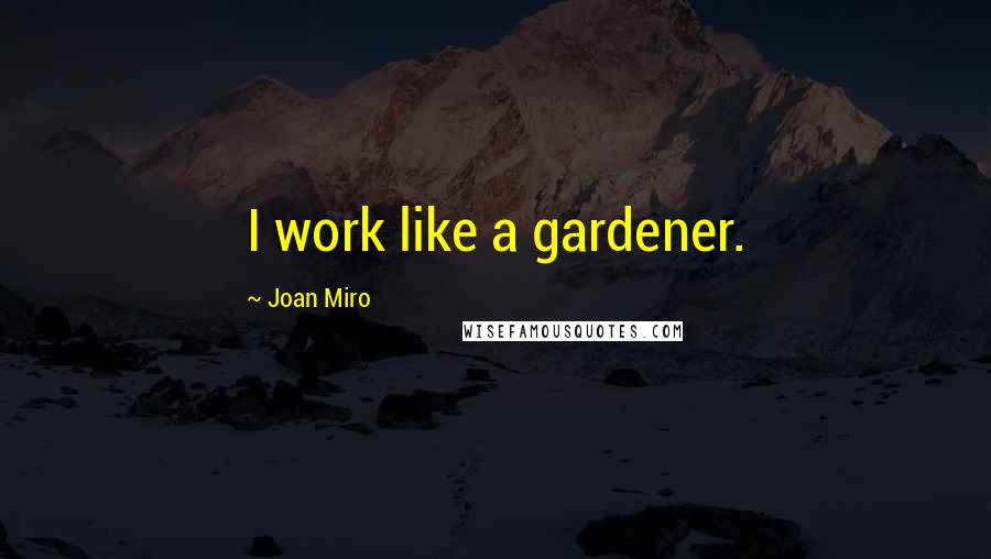 Joan Miro Quotes: I work like a gardener.