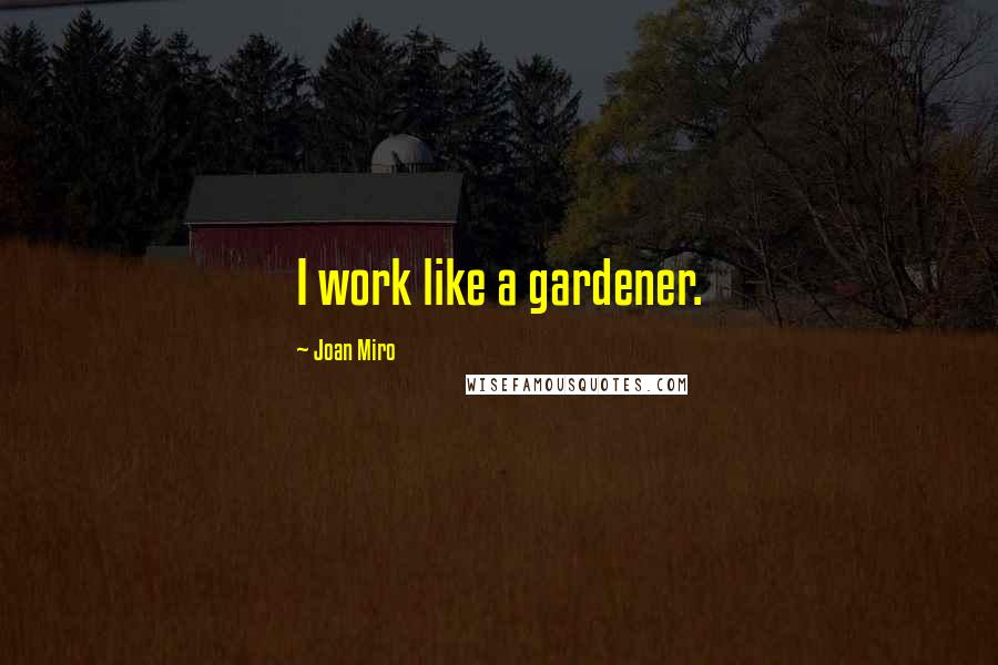 Joan Miro Quotes: I work like a gardener.