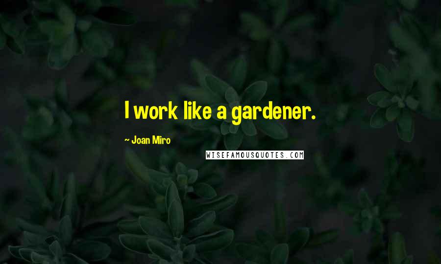 Joan Miro Quotes: I work like a gardener.