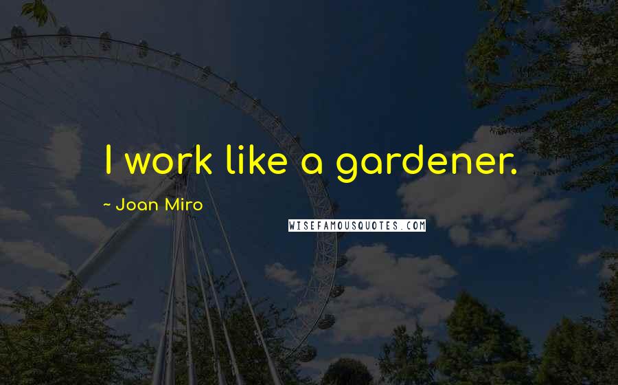 Joan Miro Quotes: I work like a gardener.