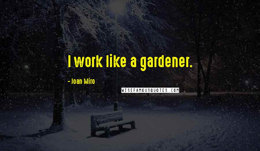 Joan Miro Quotes: I work like a gardener.