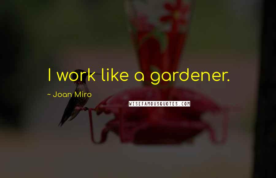 Joan Miro Quotes: I work like a gardener.