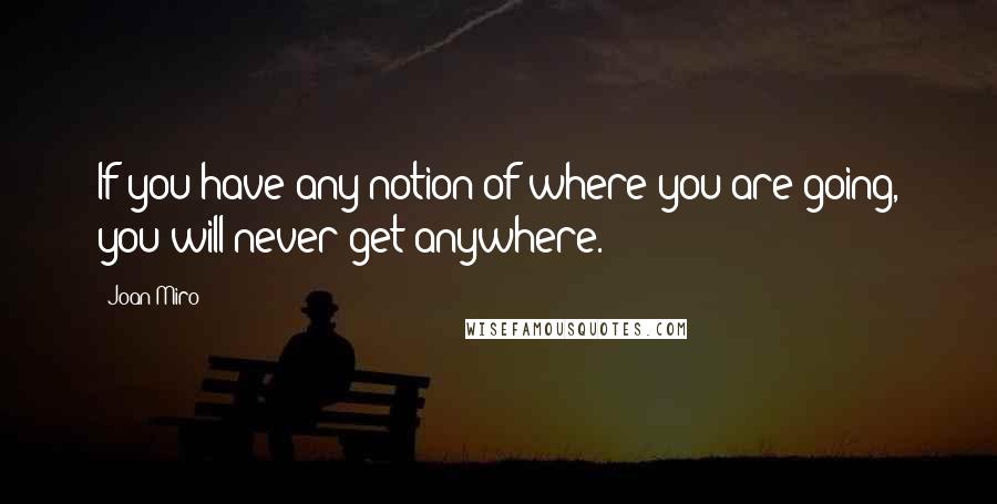 Joan Miro Quotes: If you have any notion of where you are going, you will never get anywhere.