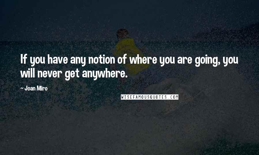 Joan Miro Quotes: If you have any notion of where you are going, you will never get anywhere.